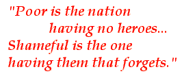 Poor is the nation having no heroes.  Shameful is the one having them that forgets.